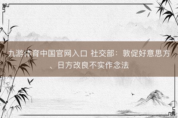 九游体育中国官网入口 社交部：敦促好意思方、日方改良不实作念法