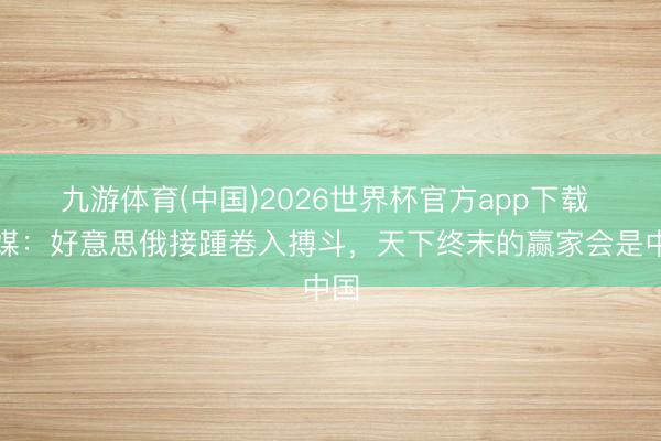 九游体育(中国)2026世界杯官方app下载 德媒:好意思俄接踵卷入搏斗,天下终末的赢家会是中国
