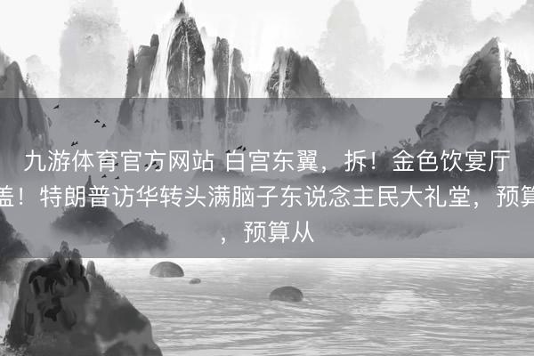 九游体育官方网站 白宫东翼，拆！金色饮宴厅，盖！特朗普访华转头满脑子东说念主民大礼堂，预算从