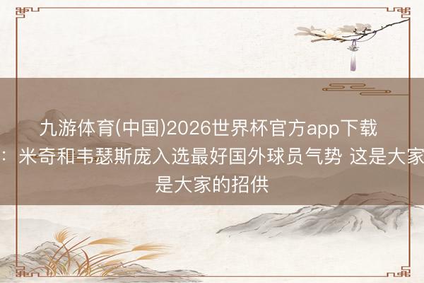 九游体育(中国)2026世界杯官方app下载 刘维伟：米奇和韦瑟斯庞入选最好国外球员气势 这是大家的招供