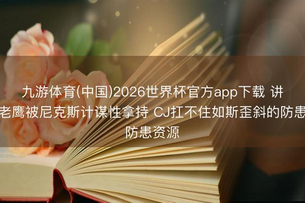 九游体育(中国)2026世界杯官方app下载 讲明：老鹰被尼克斯计谋性拿持 CJ扛不住如斯歪斜的防患资源