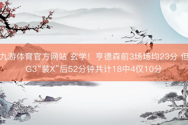九游体育官方网站 玄学！亨德森前3场场均23分 但G3“装X”后52分钟共计18中4仅10分