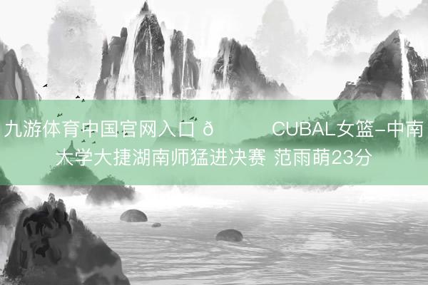 九游体育中国官网入口 🏀CUBAL女篮-中南大学大捷湖南师猛进决赛 范雨萌23分