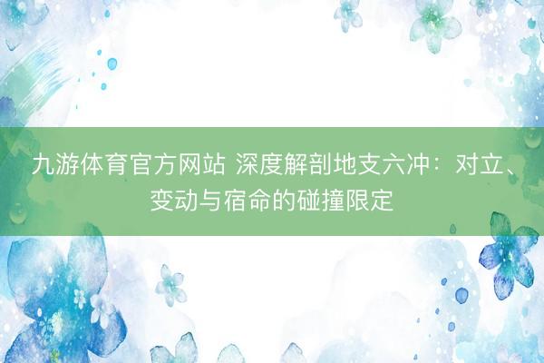 九游体育官方网站 深度解剖地支六冲：对立、变动与宿命的碰撞限定