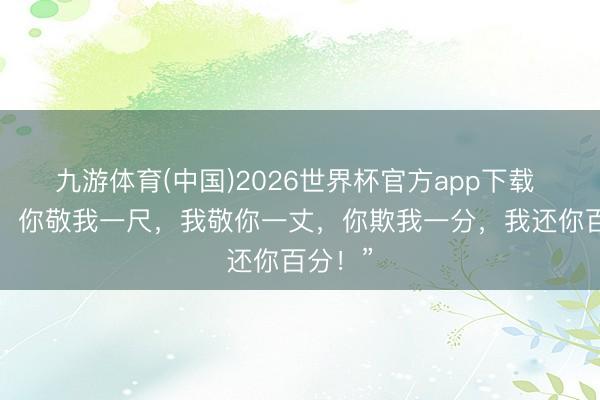 九游体育(中国)2026世界杯官方app下载 “婆婆，你敬我一尺，我敬你一丈，你欺我一分，我还你百分！”
