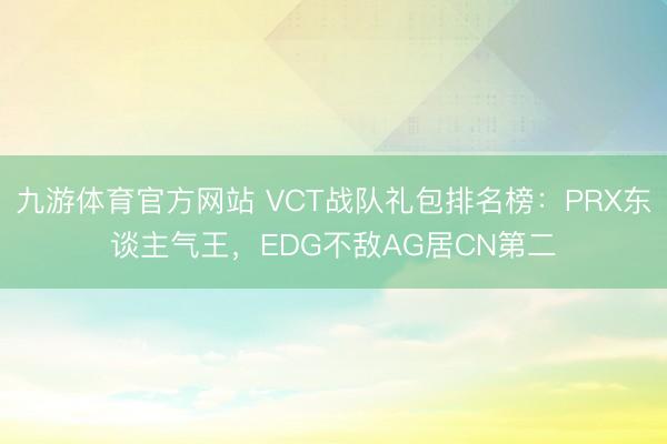 九游体育官方网站 VCT战队礼包排名榜：PRX东谈主气王，EDG