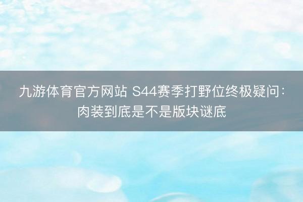 九游体育官方网站 S44赛季打野位终极疑问：肉装到底是不是版块谜