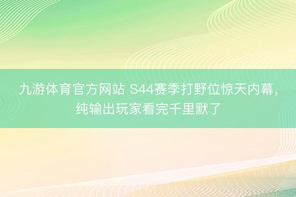 九游体育官方网站 S44赛季打野位惊天内幕，纯输出玩家看完千里默