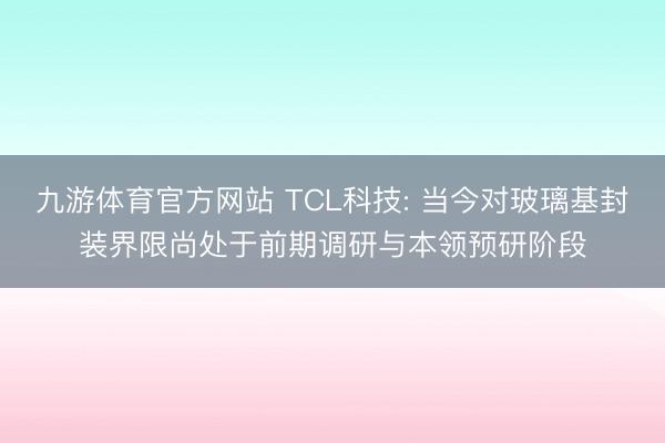 九游体育官方网站 TCL科技: 当今对玻璃基封装界限尚处于前期调研与本领预研阶段