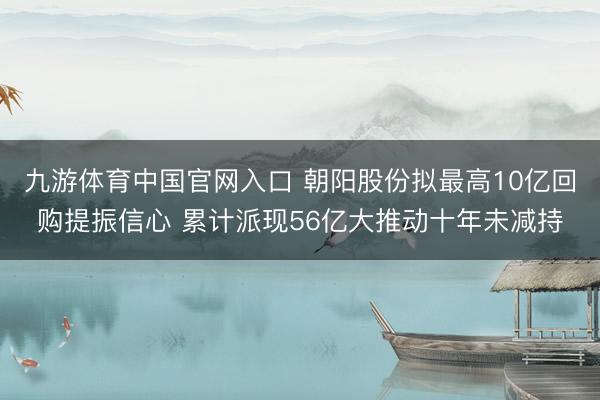 九游体育中国官网入口 朝阳股份拟最高10亿回购提振信心 累计派现56亿大推动十年未减持