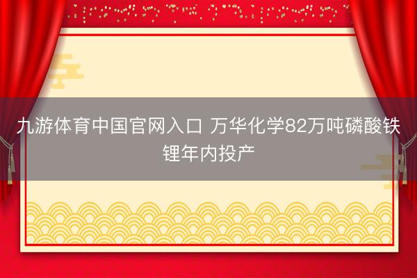 九游体育中国官网入口 万华化学82万吨磷酸铁锂年内投产