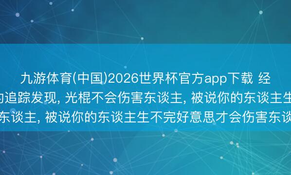 九游体育(中国)2026世界杯官方app下载 经由10年对1.7万东谈主的追踪发现, 光棍不会伤害东谈主, 被说你的东谈主生不完好意思才会伤害东谈主