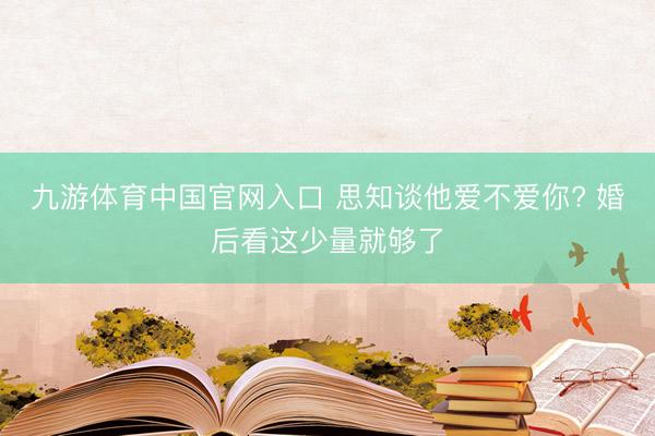 九游体育中国官网入口 思知谈他爱不爱你? 婚后看这少量就够了