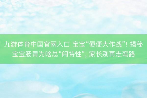 九游体育中国官网入口 宝宝“便便大作战”! 揭秘宝宝肠胃为啥总“闹特性”， 家长别再走弯路