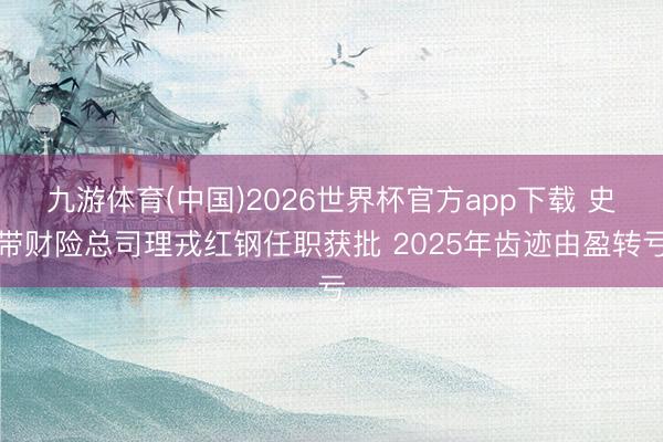 九游体育(中国)2026世界杯官方app下载 史带财险总司理戎红钢任职获批 2025年齿迹由盈转亏