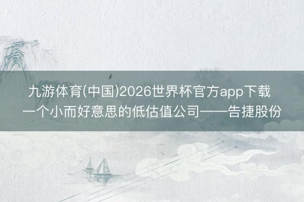 九游体育(中国)2026世界杯官方app下载 一个小而好意思的低估值公司——告捷股份