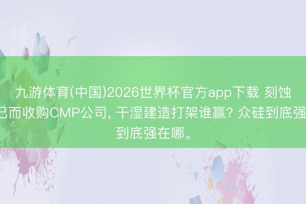 九游体育(中国)2026世界杯官方app下载 刻蚀龙头已而收购CMP公司， 干湿建造打架谁赢? 众硅到底强在哪。
