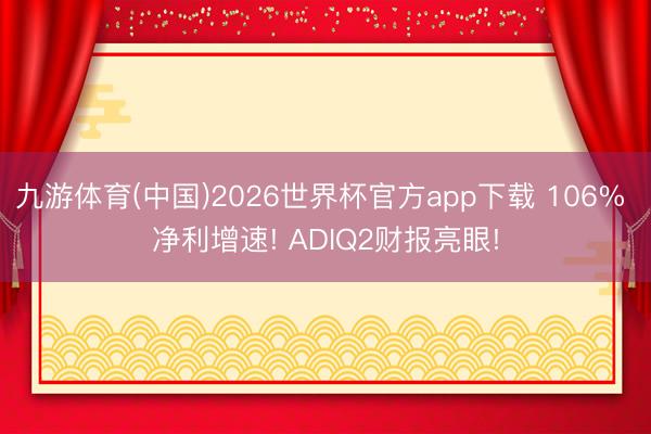 九游体育(中国)2026世界杯官方app下载 106% 净利增速! ADIQ2财报亮眼!