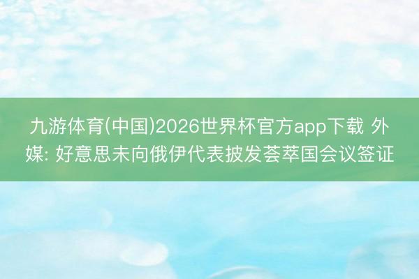 九游体育(中国)2026世界杯官方app下载 外媒: 好意思未向俄伊代表披发荟萃国会议签证