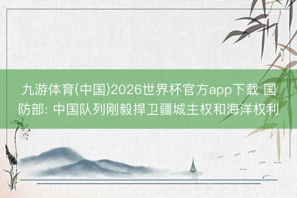 九游体育(中国)2026世界杯官方app下载 国防部: 中国队列刚毅捍卫疆城主权和海洋权利