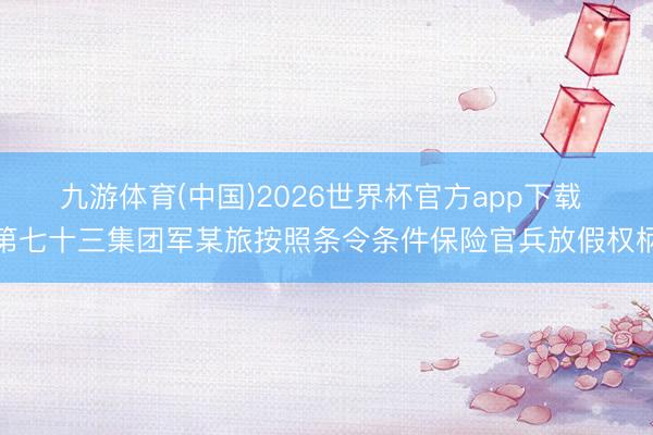 九游体育(中国)2026世界杯官方app下载 第七十三集团军某旅按照条令条件保险官兵放假权柄