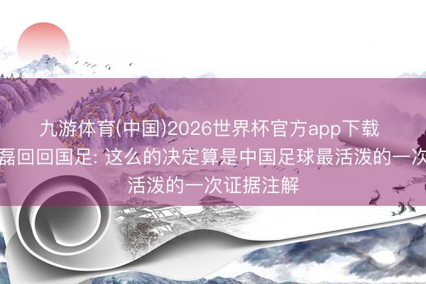 九游体育(中国)2026世界杯官方app下载 记者谈武磊回回国足: 这么的决定算是中国足球最活泼的一次证据注解