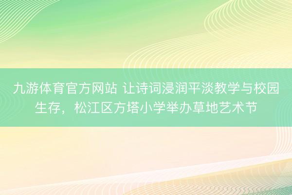 九游体育官方网站 让诗词浸润平淡教学与校园生存，松江区方塔小学举办草地艺术节