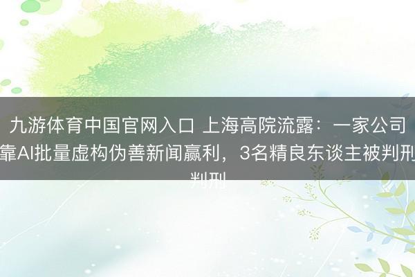 九游体育中国官网入口 上海高院流露：一家公司靠AI批量虚构伪善新闻赢利，3名精良东谈主被判刑