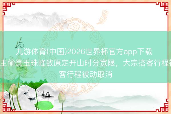九游体育(中国)2026世界杯官方app下载 3东说念主偷登玉珠峰致原定开山时分宽限，大宗搭客行程被动取消