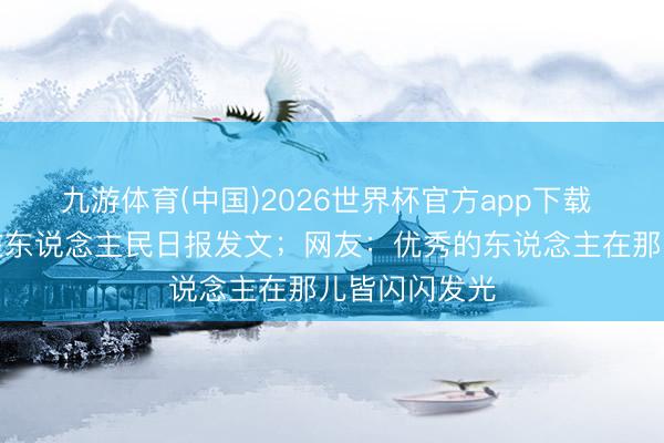 九游体育(中国)2026世界杯官方app下载 演员张凌赫在东说念主民日报发文；网友：优秀的东说念主在那儿皆闪闪发光