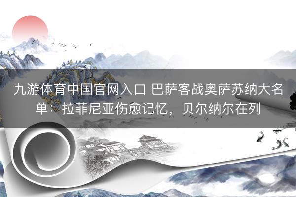 九游体育中国官网入口 巴萨客战奥萨苏纳大名单：拉菲尼亚伤愈记忆，贝尔纳尔在列