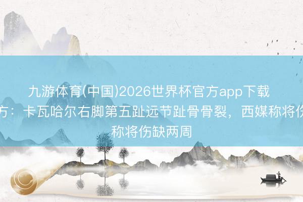九游体育(中国)2026世界杯官方app下载 皇马官方:卡瓦哈尔右脚第五趾远节趾骨骨裂,西媒称将伤缺两周