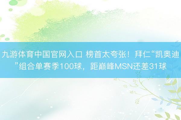 九游体育中国官网入口 榜首太夸张！拜仁“凯奥迪”组合单赛季100球，距巅峰MSN还差31球