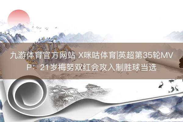 九游体育官方网站 X咪咕体育|英超第35轮MVP：21岁梅努双红会攻入制胜球当选