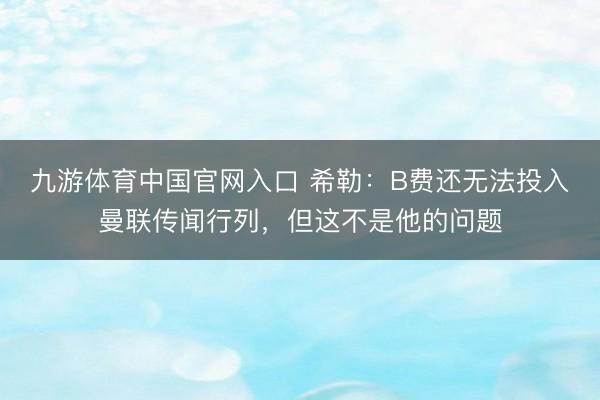 九游体育中国官网入口 希勒：B费还无法投入曼联传闻行列，但这不是他的问题