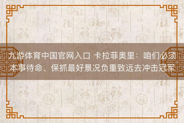 九游体育中国官网入口 卡拉菲奥里：咱们必须本事待命、保抓最好景况负重致远去冲击冠军