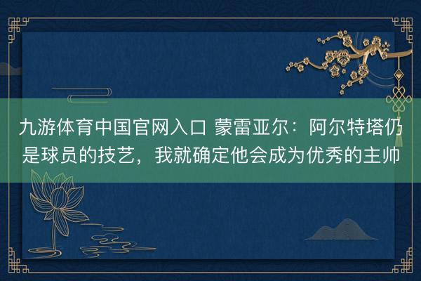 九游体育中国官网入口 蒙雷亚尔：阿尔特塔仍是球员的技艺，我就确定他会成为优秀的主帅