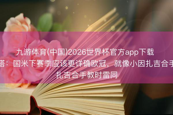 九游体育(中国)2026世界杯官方app下载 科斯塔库塔：国米下赛季应该更详确欧冠，就像小因扎吉合手教时雷同
