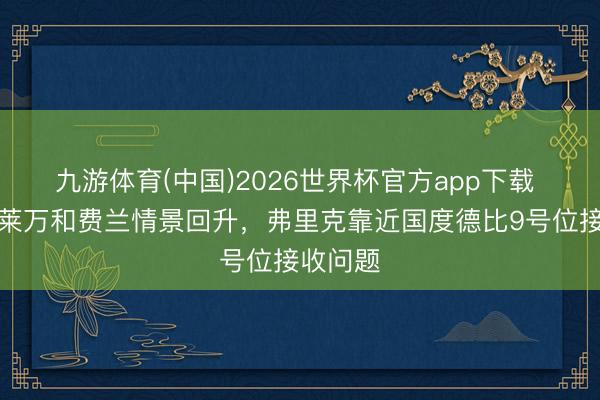 九游体育(中国)2026世界杯官方app下载 每体：莱万和费兰情景回升，弗里克靠近国度德比9号位接收问题