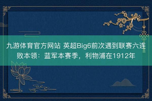 九游体育官方网站 英超Big6前次遇到联赛六连败本领：蓝军本赛季，利物浦在1912年
