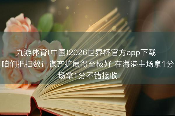 九游体育(中国)2026世界杯官方app下载 姜至鹏：咱们把扫数计谋齐扩展得至极好 在海港主场拿1分不错接收