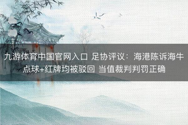 九游体育中国官网入口 足协评议：海港陈诉海牛点球+红牌均被驳回 当值裁判判罚正确