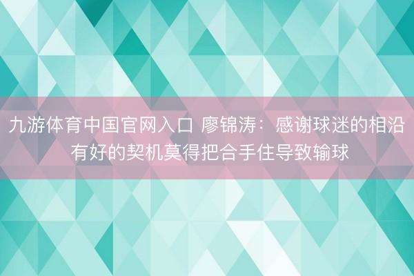 九游体育中国官网入口 廖锦涛：感谢球迷的相沿 有好的契机莫得把合手住导致输球