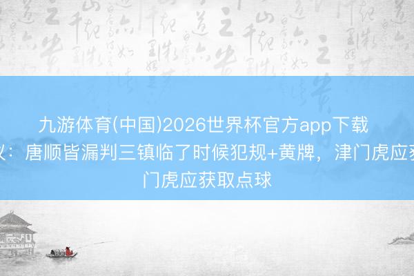九游体育(中国)2026世界杯官方app下载 裁判评议：唐顺皆漏判三镇临了时候犯规+黄牌，津门虎应获取点球