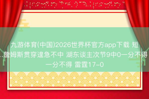九游体育(中国)2026世界杯官方app下载 短暂就崩了…詹姆斯贯穿遑急不中 湖东谈主次节9中0一分不得 雷霆17-0