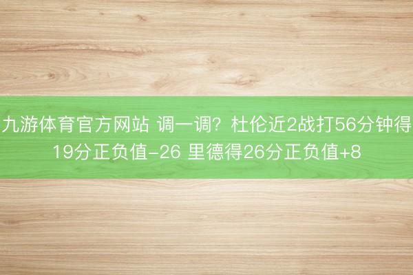 九游体育官方网站 调一调？杜伦近2战打56分钟得19分正负值-26 里德得26分正负值+8