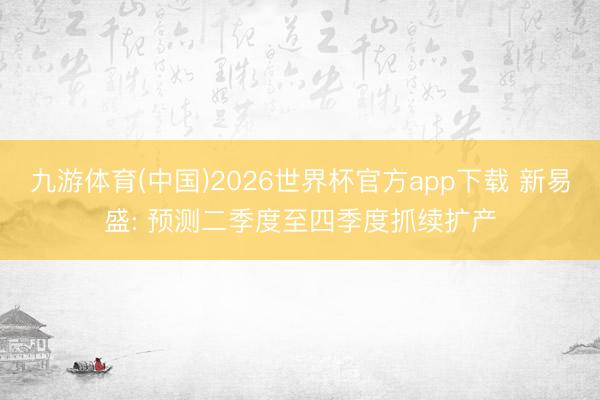 九游体育(中国)2026世界杯官方app下载 新易盛: 预测二季