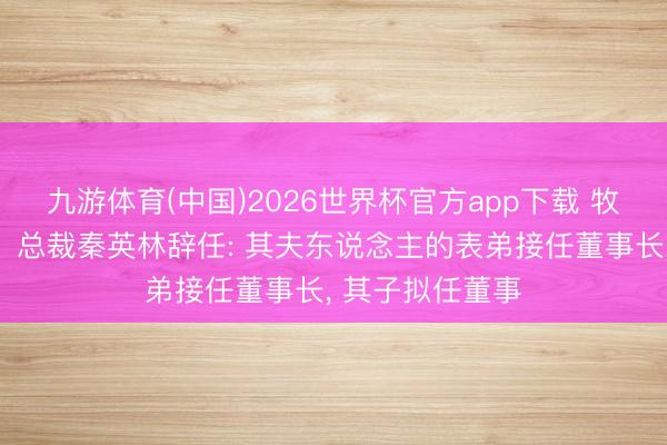 九游体育(中国)2026世界杯官方app下载 牧原股份董事长、总
