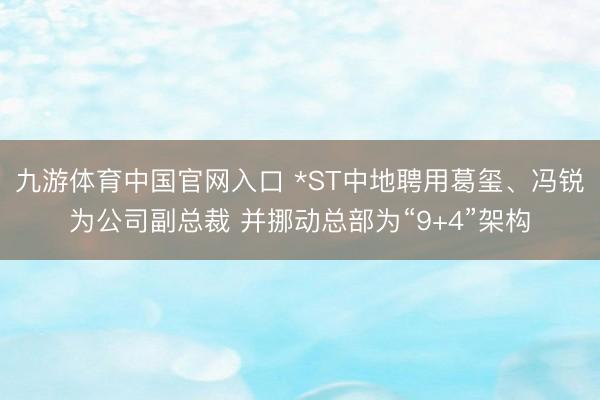 九游体育中国官网入口 *ST中地聘用葛玺、冯锐为公司副总裁 并挪