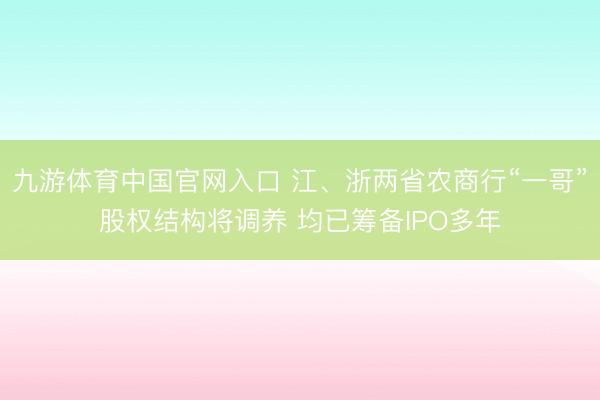 九游体育中国官网入口 江、浙两省农商行“一哥”股权结构将调养 均